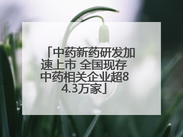 中药新药研发加速上市 全国现存中药相关企业超84.3万家