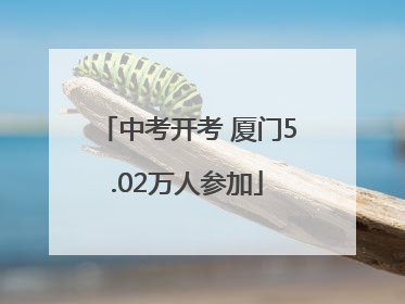 中考开考 厦门5.02万人参加