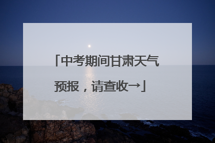 中考期间甘肃天气预报，请查收→