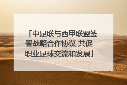 中足联与西甲联盟签署战略合作协议 共促职业足球交流和发展