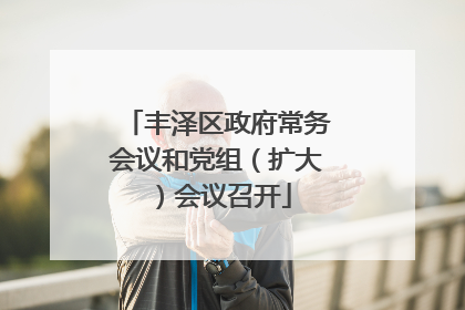 丰泽区政府常务会议和党组（扩大）会议召开