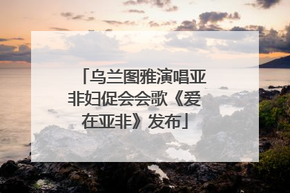 乌兰图雅演唱亚非妇促会会歌《爱在亚非》发布