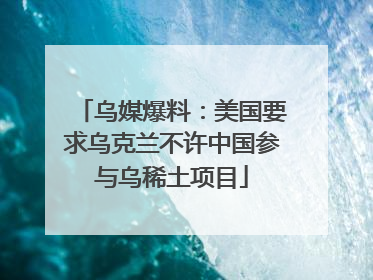 乌媒爆料：美国要求乌克兰不许中国参与乌稀土项目