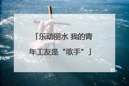 乐动丽水 我的青年工友是“歌手”