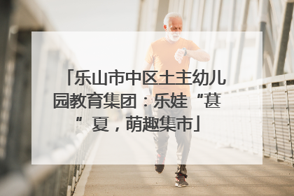 乐山市中区土主幼儿园教育集团：乐娃“葚”夏，萌趣集市