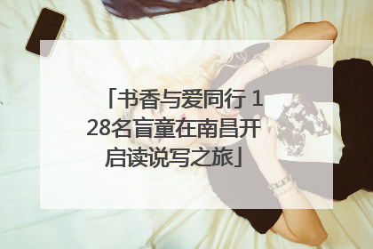 书香与爱同行 128名盲童在南昌开启读说写之旅