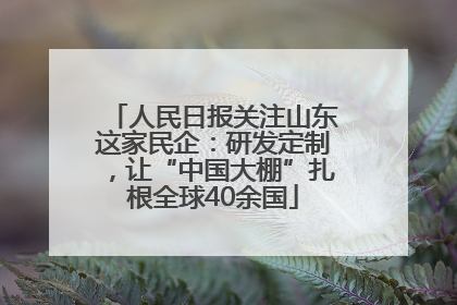 人民日报关注山东这家民企：研发定制，让“中国大棚”扎根全球40余国