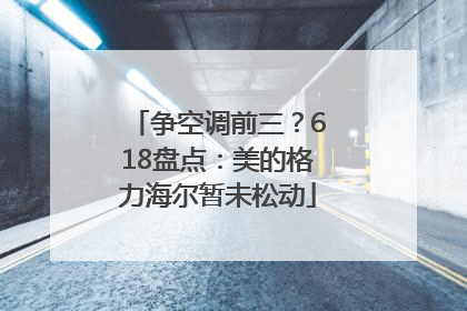 争空调前三？618盘点：美的格力海尔暂未松动