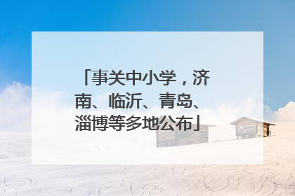 事关中小学，济南、临沂、青岛、淄博等多地公布