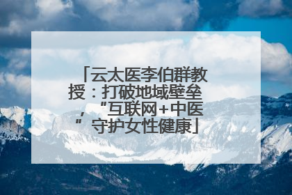 云太医李伯群教授：打破地域壁垒，“互联网+中医”守护女性健康