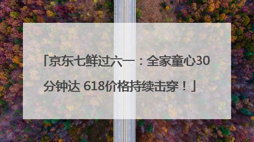 京东七鲜过六一：全家童心30分钟达 618价格持续击穿！