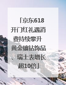 京东618开门红礼遇消费持续攀升 黄金镶钻饰品、瑞士表增长超10倍