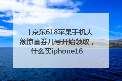 京东618苹果手机大额惊喜券几号开始领取，什么买iphone16最便宜，能降价多钱？