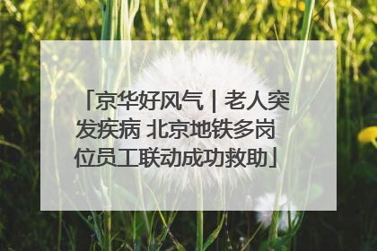 京华好风气｜老人突发疾病 北京地铁多岗位员工联动成功救助