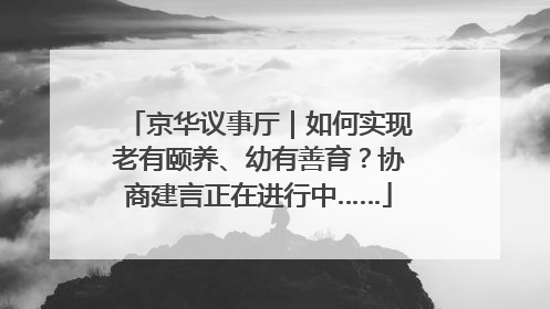 京华议事厅｜如何实现老有颐养、幼有善育？协商建言正在进行中……