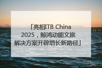 亮相ITB China 2025，鲸鸿动能文旅解决方案开辟增长新路径
