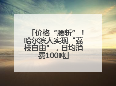 价格“腰斩”！哈尔滨人实现“荔枝自由”，日均消费100吨