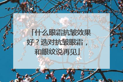 什么眼霜抗皱效果好？选对抗皱眼霜，和眼纹说再见