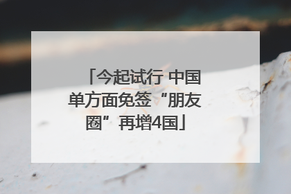 今起试行 中国单方面免签“朋友圈”再增4国