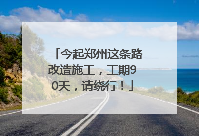 今起郑州这条路改造施工，工期90天，请绕行！