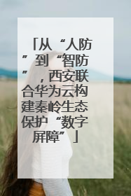 从“人防”到“智防”，西安联合华为云构建秦岭生态保护“数字屏障”