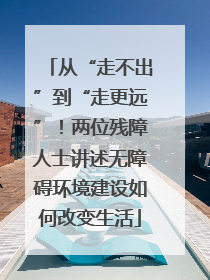从“走不出”到“走更远”！两位残障人士讲述无障碍环境建设如何改变生活