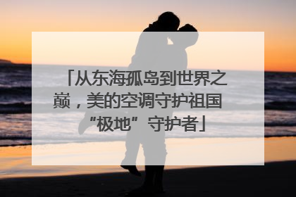 从东海孤岛到世界之巅，美的空调守护祖国“极地”守护者