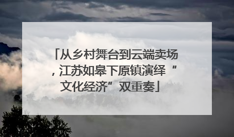 从乡村舞台到云端卖场，江苏如皋下原镇演绎“文化经济”双重奏
