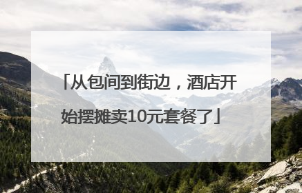 从包间到街边，酒店开始摆摊卖10元套餐了