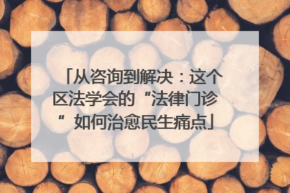 从咨询到解决：这个区法学会的“法律门诊”如何治愈民生痛点
