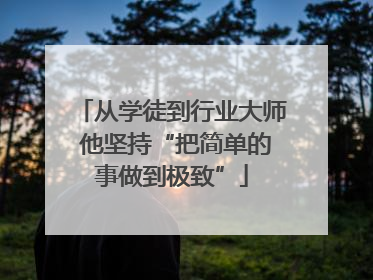 从学徒到行业大师 他坚持“把简单的事做到极致”