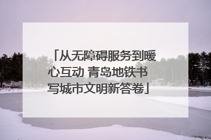 从无障碍服务到暖心互动 青岛地铁书写城市文明新答卷