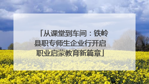 从课堂到车间：铁岭县职专师生企业行开启职业启蒙教育新篇章