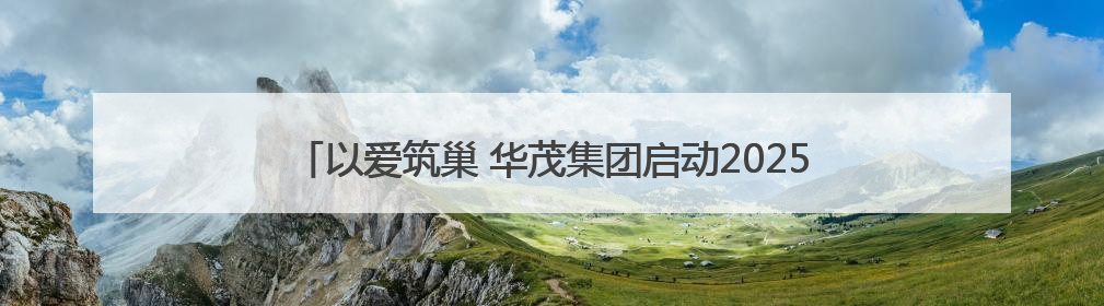 以爱筑巢 华茂集团启动2025“困难儿童学居改善”公益项目