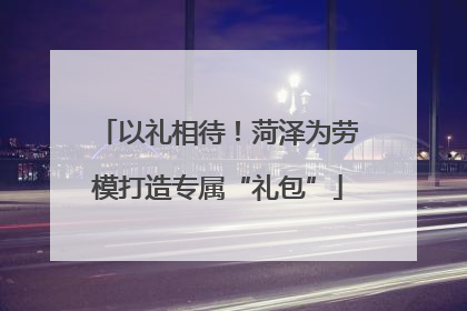 以礼相待！菏泽为劳模打造专属“礼包”