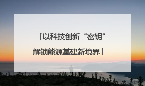 以科技创新“密钥”解锁能源基建新境界