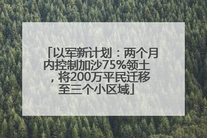 以军新计划：两个月内控制加沙75%领土，将200万平民迁移至三个小区域