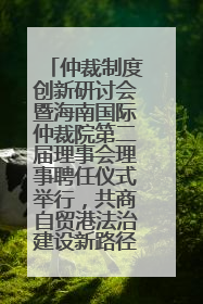 仲裁制度创新研讨会暨海南国际仲裁院第二届理事会理事聘任仪式举行，共商自贸港法治建设新路径