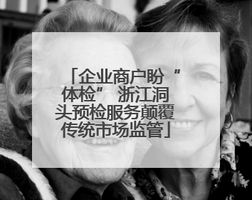 企业商户盼“体检” 浙江洞头预检服务颠覆传统市场监管