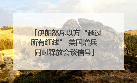 伊朗怒斥以方“越过所有红线” 美国增兵同时释放会谈信号