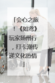 会心之旅！《如鸢》玩家扬州行，打卡潮传递文化热情