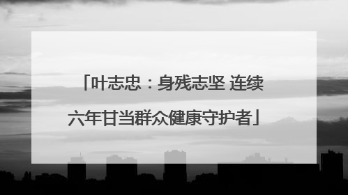 叶志忠：身残志坚 连续六年甘当群众健康守护者