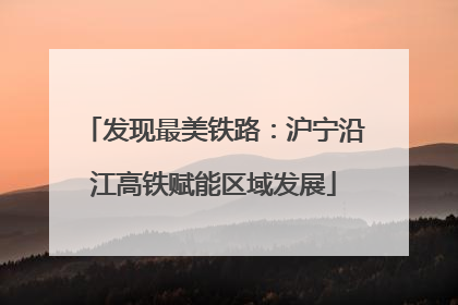 发现最美铁路：沪宁沿江高铁赋能区域发展