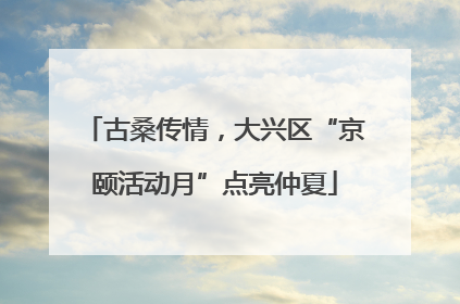 古桑传情，大兴区“京颐活动月”点亮仲夏