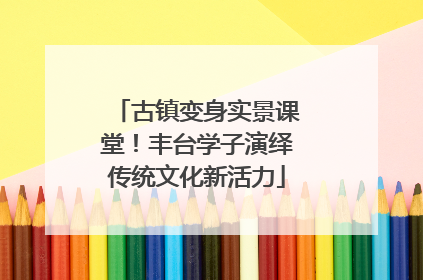 古镇变身实景课堂！丰台学子演绎传统文化新活力