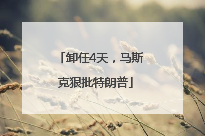 卸任4天，马斯克狠批特朗普