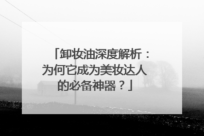 卸妆油深度解析：为何它成为美妆达人的必备神器？
