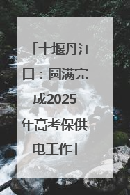 十堰丹江口：圆满完成2025年高考保供电工作