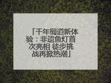 千年蜀道新体验：非遗鱼灯首次亮相 徒步挑战再掀热潮