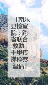 南乐县检察院：跨省联合救助 千里传递检察温情
